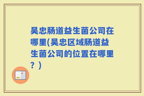 吴忠肠道益生菌公司在哪里(吴忠区域肠道益生菌公司的位置在哪里？)