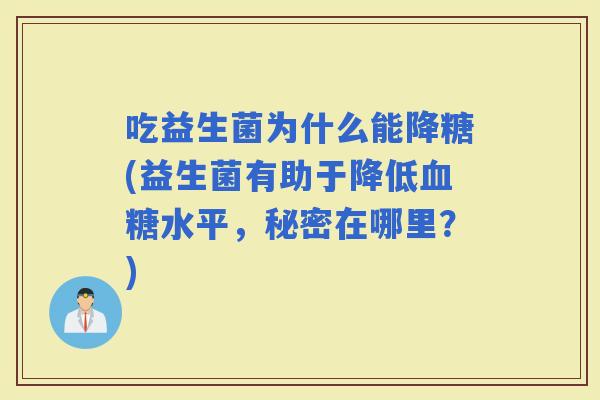 吃益生菌为什么能降糖(益生菌有助于降低水平，秘密在哪里？)