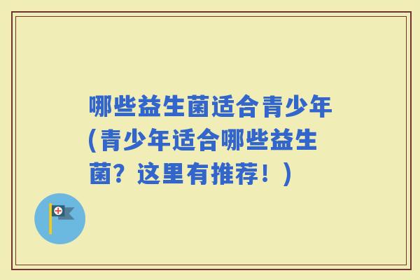 哪些益生菌适合青少年(青少年适合哪些益生菌？这里有推荐！)