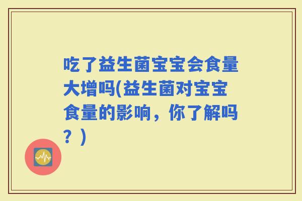 吃了益生菌宝宝会食量大增吗(益生菌对宝宝食量的影响，你了解吗？)