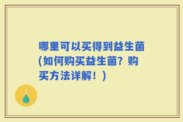 哪里可以买得到益生菌(如何购买益生菌？购买方法详解！)