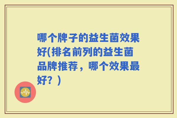 哪个牌子的益生菌效果好(排名前列的益生菌品牌推荐，哪个效果好？)