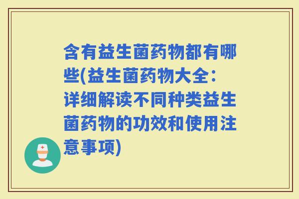 含有益生菌都有哪些(益生菌大全：详细解读不同种类益生菌的功效和使用注意事项)
