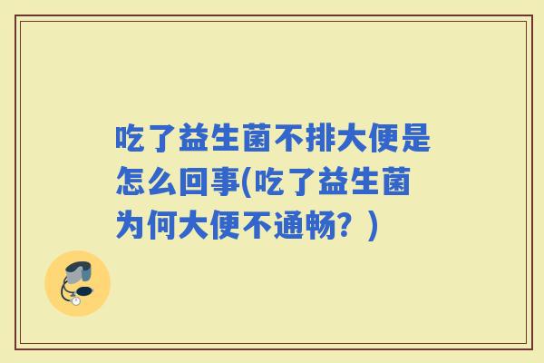 吃了益生菌不排大便是怎么回事(吃了益生菌为何大便不通畅？)