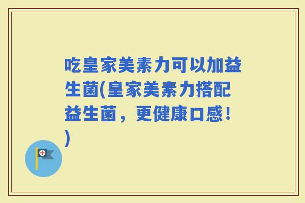 吃皇家美素力可以加益生菌(皇家美素力搭配益生菌，更健康口感！)
