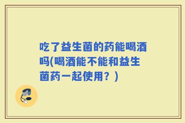 吃了益生菌的药能喝酒吗(喝酒能不能和益生菌药一起使用？)