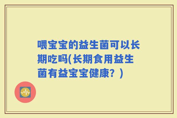 喂宝宝的益生菌可以长期吃吗(长期食用益生菌有益宝宝健康？)