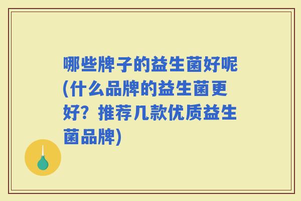 哪些牌子的益生菌好呢(什么品牌的益生菌更好？推荐几款优质益生菌品牌)