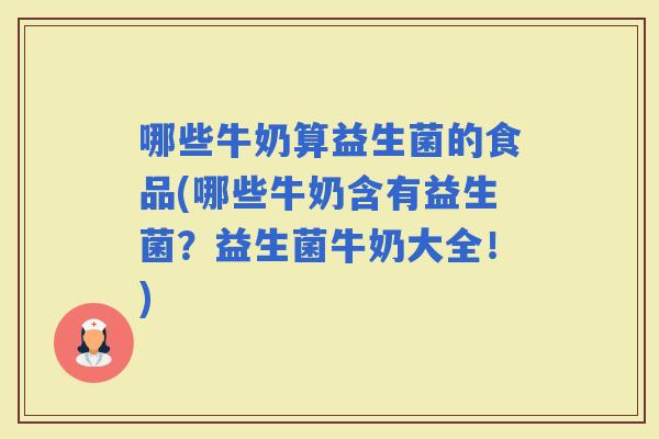 哪些牛奶算益生菌的食品(哪些牛奶含有益生菌？益生菌牛奶大全！)