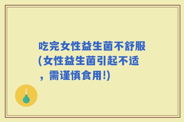 吃完女性益生菌不舒服(女性益生菌引起不适，需谨慎食用!)
