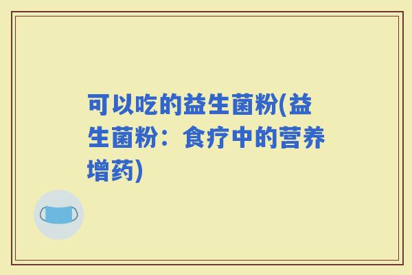 可以吃的益生菌粉(益生菌粉：食疗中的营养增药)