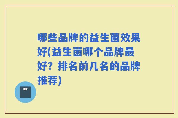 哪些品牌的益生菌效果好(益生菌哪个品牌好？排名前几名的品牌推荐)