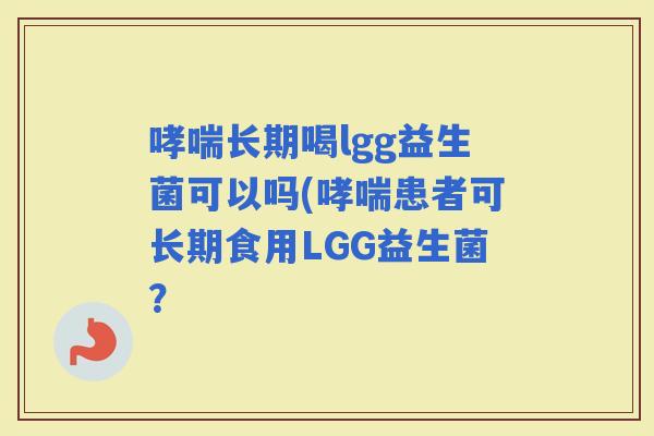 长期喝lgg益生菌可以吗(患者可长期食用LGG益生菌？