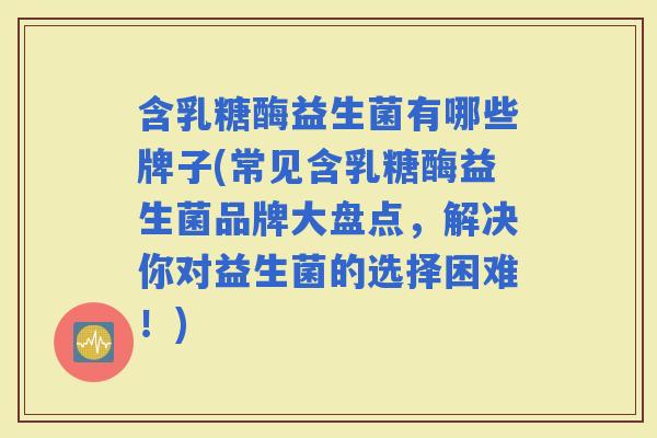 含乳糖酶益生菌有哪些牌子(常见含乳糖酶益生菌品牌大盘点，解决你对益生菌的选择困难！)
