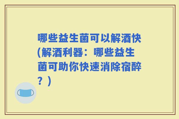 哪些益生菌可以解酒快(解酒利器：哪些益生菌可助你快速消除宿醉？)