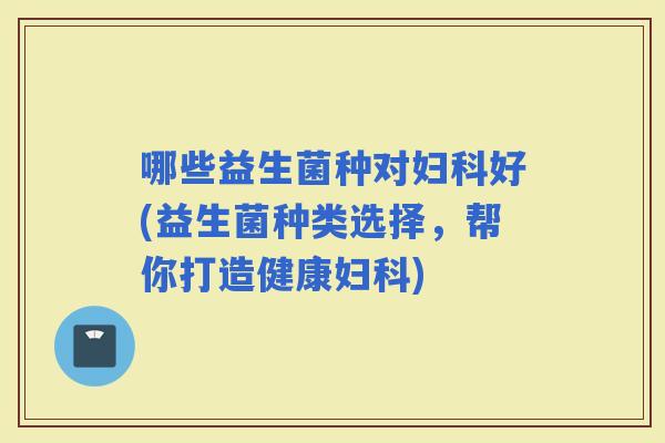哪些益生菌种对好(益生菌种类选择，帮你打造健康)
