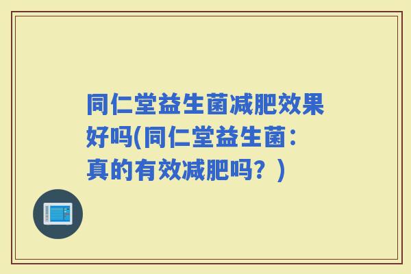 同仁堂益生菌效果好吗(同仁堂益生菌：真的有效吗？)