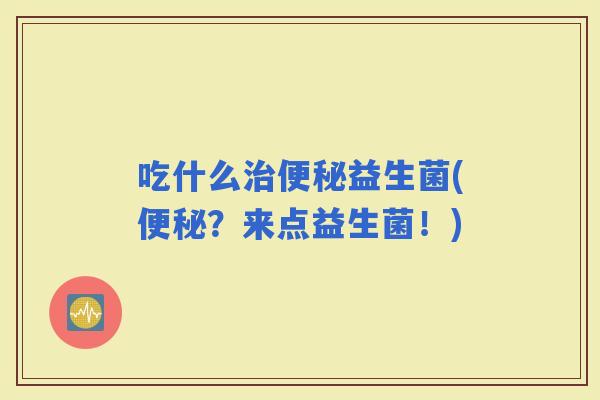 吃什么益生菌(？来点益生菌！)