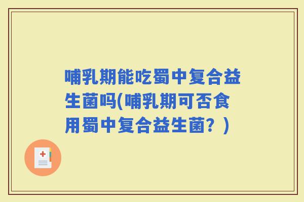 哺乳期能吃蜀中复合益生菌吗(哺乳期可否食用蜀中复合益生菌？)
