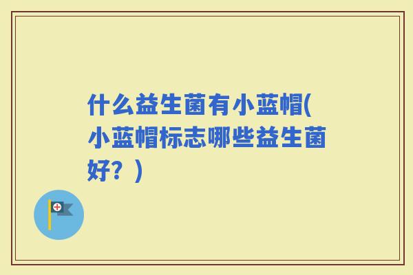 什么益生菌有小蓝帽(小蓝帽标志哪些益生菌好？)