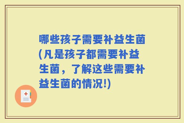 哪些孩子需要补益生菌(凡是孩子都需要补益生菌，了解这些需要补益生菌的情况!)