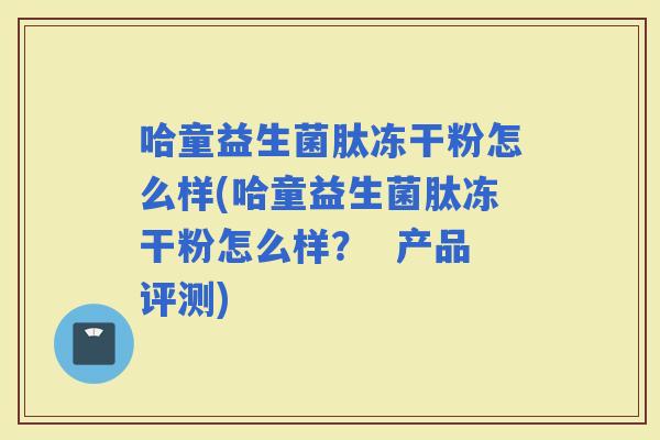哈童益生菌肽冻干粉怎么样(哈童益生菌肽冻干粉怎么样？  产品评测)