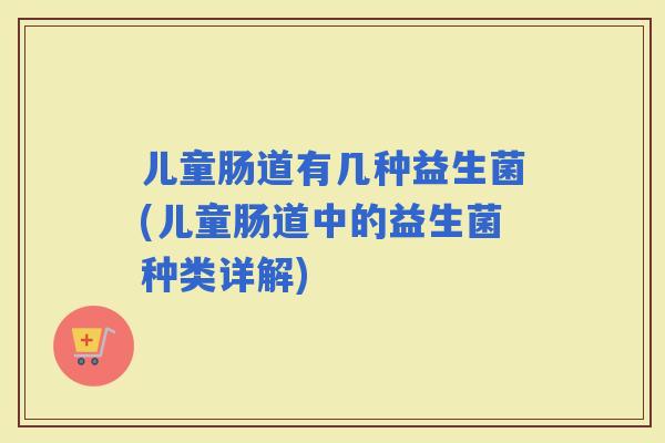 儿童肠道有几种益生菌(儿童肠道中的益生菌种类详解)