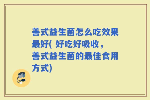 善式益生菌怎么吃效果好( 好吃好吸收，善式益生菌的佳食用方式)