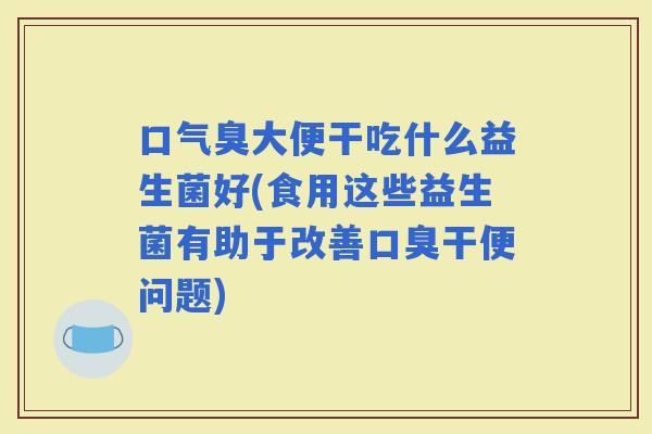 口气臭大便干吃什么益生菌好(食用这些益生菌有助于改善干便问题)