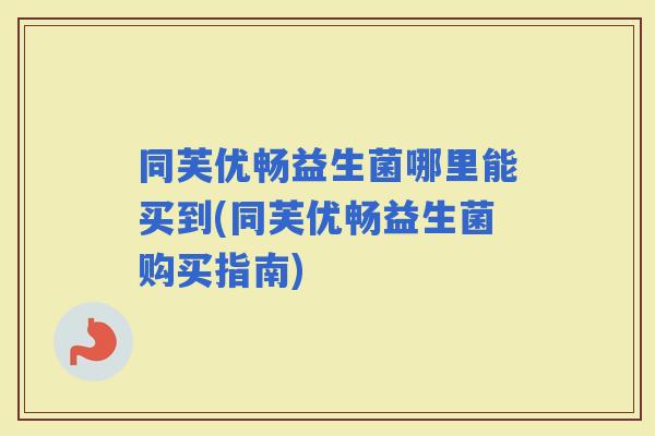 同芙优畅益生菌哪里能买到(同芙优畅益生菌购买指南)