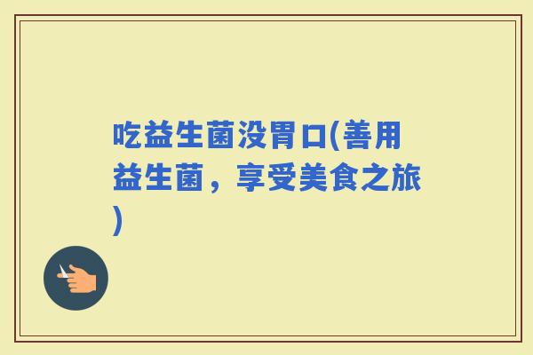 吃益生菌没胃口(善用益生菌，享受美食之旅)