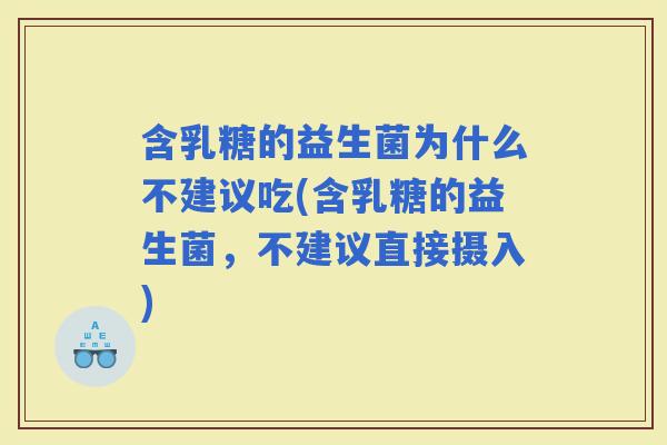含乳糖的益生菌为什么不建议吃(含乳糖的益生菌，不建议直接摄入)