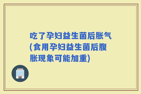 吃了孕妇益生菌后(食用孕妇益生菌后现象可能加重)