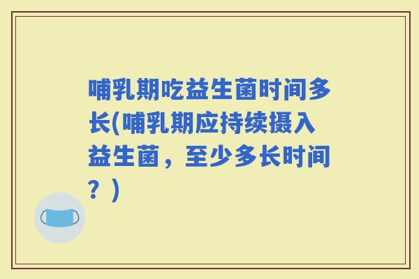 哺乳期吃益生菌时间多长(哺乳期应持续摄入益生菌，至少多长时间？)