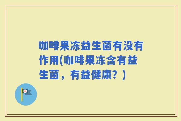 咖啡果冻益生菌有没有作用(咖啡果冻含有益生菌，有益健康？)
