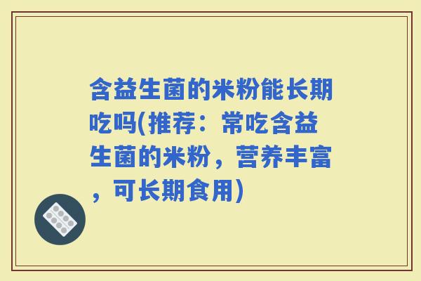 含益生菌的米粉能长期吃吗(推荐：常吃含益生菌的米粉，营养丰富，可长期食用)