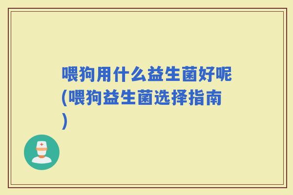 喂狗用什么益生菌好呢(喂狗益生菌选择指南)