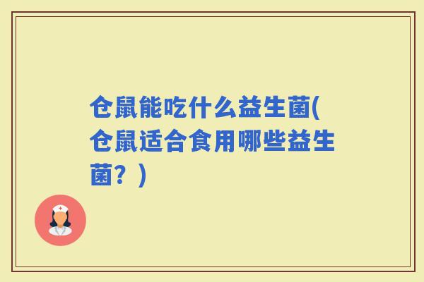 仓鼠能吃什么益生菌(仓鼠适合食用哪些益生菌？)
