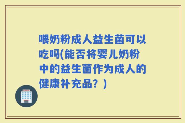 喂奶粉成人益生菌可以吃吗(能否将婴儿奶粉中的益生菌作为成人的健康补充品？)
