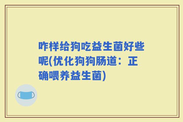 咋样给狗吃益生菌好些呢(优化狗狗肠道：正确喂养益生菌)
