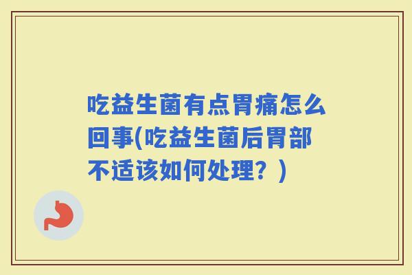 吃益生菌有点胃痛怎么回事(吃益生菌后胃部不适该如何处理？)