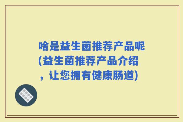 啥是益生菌推荐产品呢(益生菌推荐产品介绍，让您拥有健康肠道)