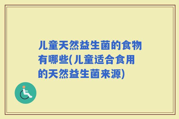儿童天然益生菌的食物有哪些(儿童适合食用的天然益生菌来源)