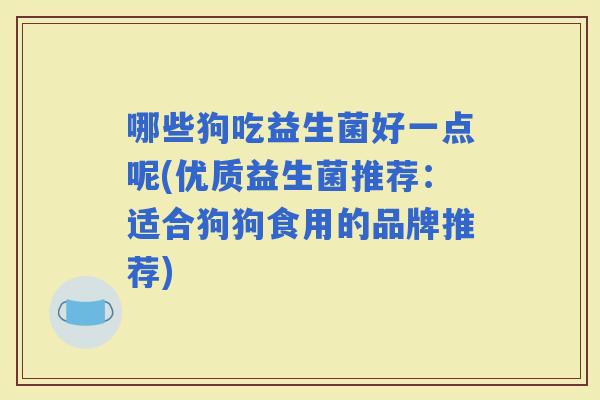 哪些狗吃益生菌好一点呢(优质益生菌推荐：适合狗狗食用的品牌推荐)