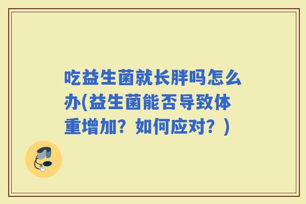 吃益生菌就长胖吗怎么办(益生菌能否导致体重增加？如何应对？)