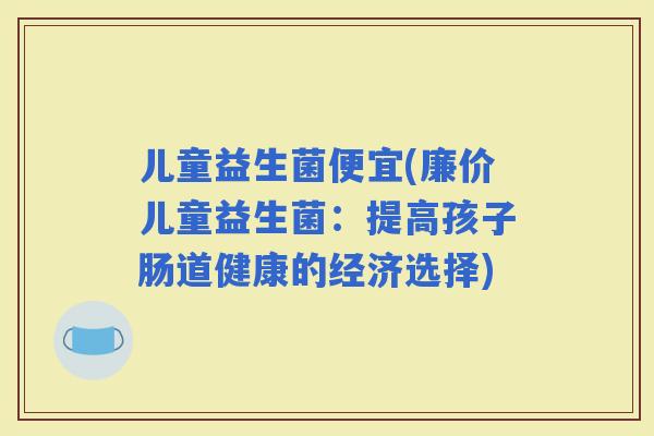 儿童益生菌便宜(廉价儿童益生菌：提高孩子肠道健康的经济选择)