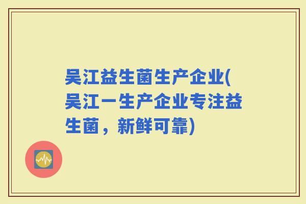 吴江益生菌生产企业(吴江一生产企业专注益生菌，新鲜可靠)