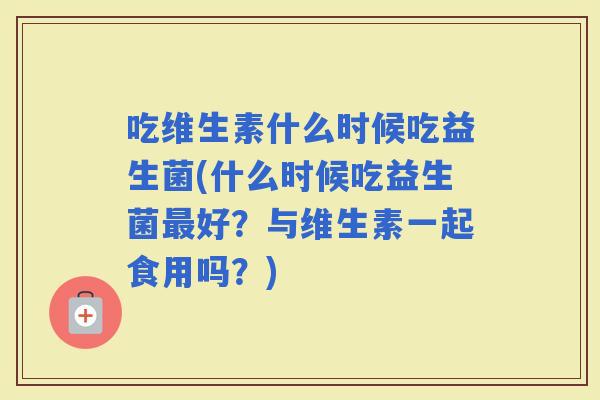 吃维生素什么时候吃益生菌(什么时候吃益生菌好？与维生素一起食用吗？)