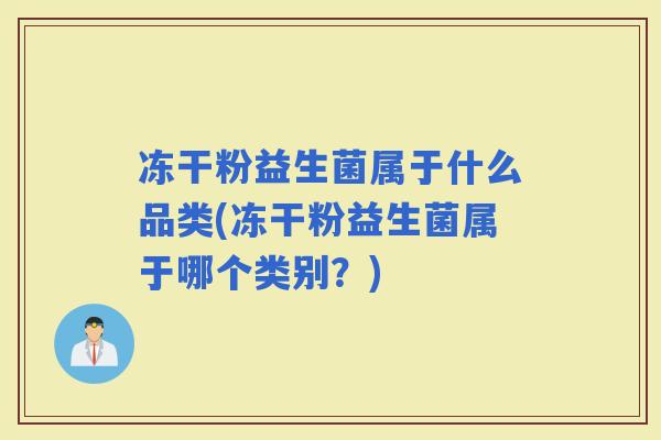 冻干粉益生菌属于什么品类(冻干粉益生菌属于哪个类别？)
