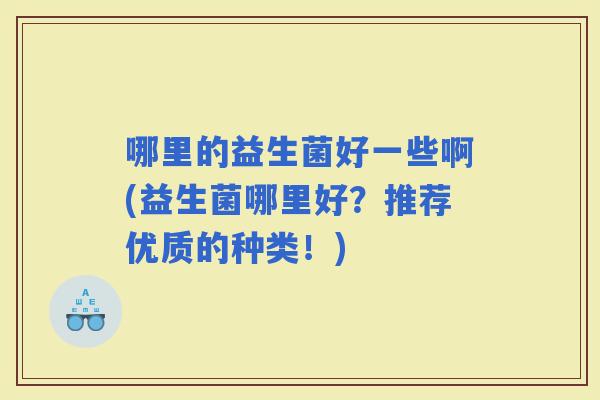 哪里的益生菌好一些啊(益生菌哪里好？推荐优质的种类！)